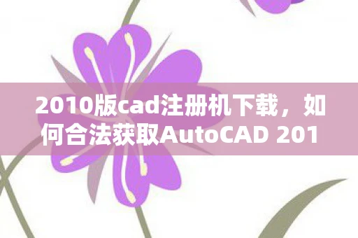2010版cad注册机下载，如何合法获取AutoCAD 2010注册机