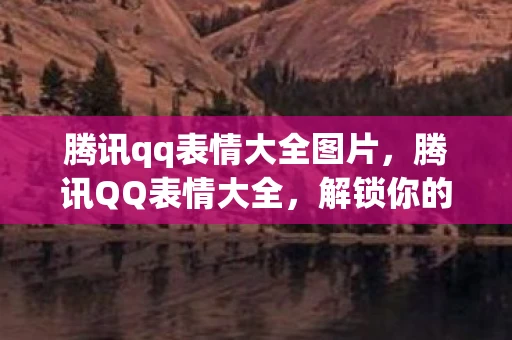 腾讯qq表情大全图片，腾讯QQ表情大全，解锁你的聊天新姿势