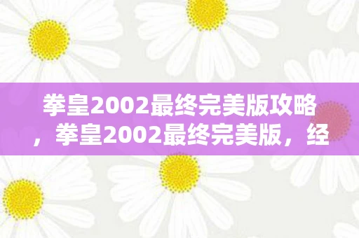拳皇2002最终完美版攻略,拳皇2002最终完美版,经典再现,传奇永存 拳皇2002最终完美版攻略,拳皇2002最终完美版,经典再现,传奇永存