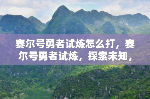 赛尔号勇者试炼怎么打，赛尔号勇者试炼，探索未知，挑战极限