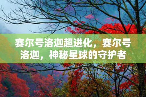 赛尔号洛迦超进化，赛尔号洛迦，神秘星球的守护者