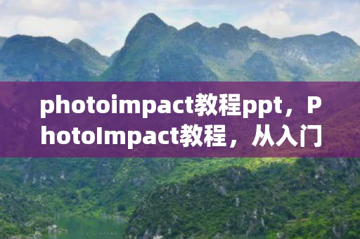 photoimpact教程ppt，PhotoImpact教程，从入门到精通的全方位指南