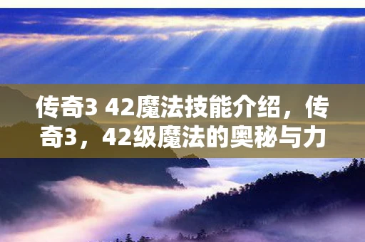 传奇3 42魔法技能介绍，传奇3，42级魔法的奥秘与力量