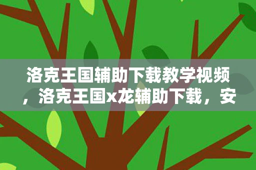 洛克王国辅助下载教学视频，洛克王国x龙辅助下载，安全、合法与游戏乐趣的平衡
