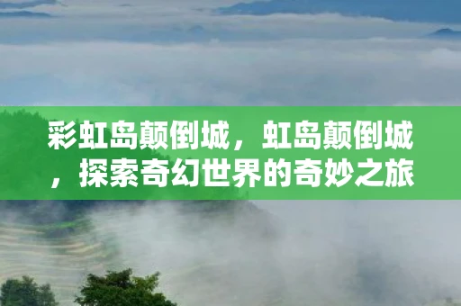 彩虹岛颠倒城,虹岛颠倒城,探索奇幻世界的奇妙之旅 彩虹岛颠倒城,虹岛颠倒城,探索奇幻世界的奇妙之旅