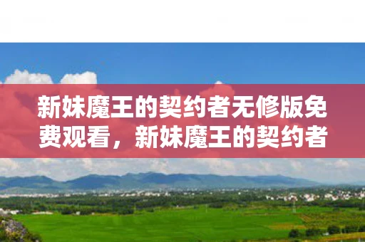 新妹魔王的契约者无修版免费观看,新妹魔王的契约者无修,一场跨越种族的浪漫冒险 新妹魔王的契约者无修版免费观看,新妹魔王的契约者无修,一场跨越种族的浪漫冒险