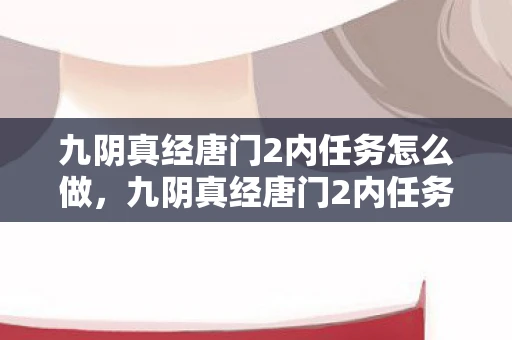 九阴真经唐门2内任务怎么做,九阴真经唐门2内任务全解析 九阴真经唐门2内任务怎么做,九阴真经唐门2内任务全解析