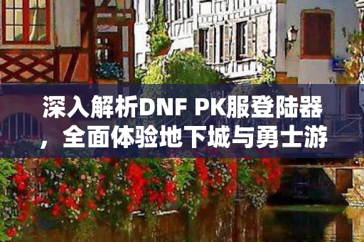 全面体验地下城与勇士游戏内外的魅力图片