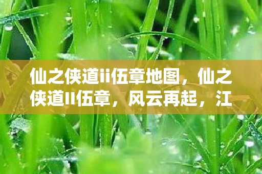仙之侠道ii伍章地图，仙之侠道II伍章，风云再起，江湖再续