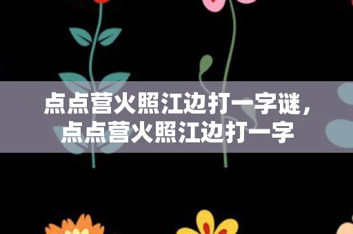 点点营火照江边打一字谜,点点营火照江边打一字 点点营火照江边打一字谜,点点营火照江边打一字