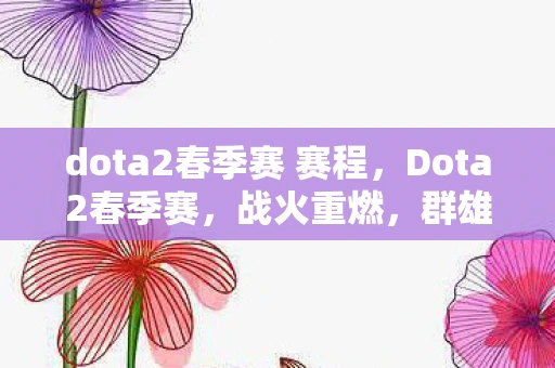 dota2春季赛 赛程，Dota2春季赛，战火重燃，群雄逐鹿