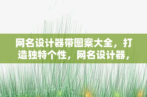 网名设计器带图案大全，打造独特个性，网名设计器，让你的网络身份焕然一新