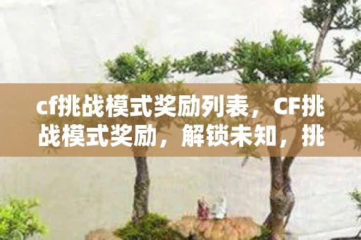 cf挑战模式奖励列表，CF挑战模式奖励，解锁未知，挑战自我，赢取丰厚奖励！