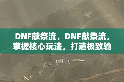 DNF献祭流,DNF献祭流,掌握核心玩法,打造极致输出 DNF献祭流,DNF献祭流,掌握核心玩法,打造极致输出