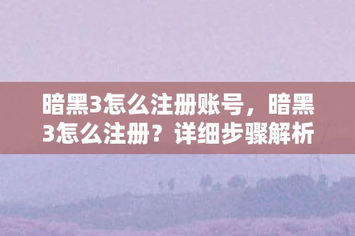暗黑3怎么注册账号,暗黑3怎么注册?详细步骤解析 暗黑3怎么注册账号,暗黑3怎么注册?详细步骤解析