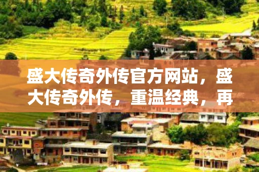 盛大传奇外传官方网站，盛大传奇外传，重温经典，再续传奇