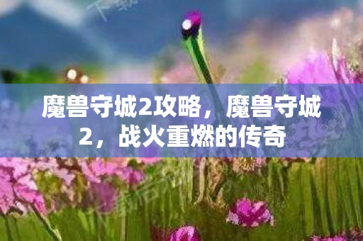 魔兽守城2攻略，魔兽守城2，战火重燃的传奇