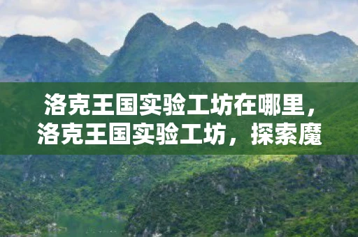 洛克王国实验工坊在哪里,洛克王国实验工坊,探索魔法与科学的奇妙交汇 洛克王国实验工坊在哪里,洛克王国实验工坊,探索魔法与科学的奇妙交汇