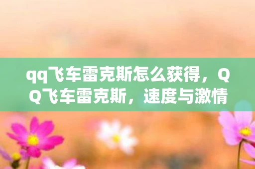 qq飞车雷克斯怎么获得，QQ飞车雷克斯，速度与激情的碰撞