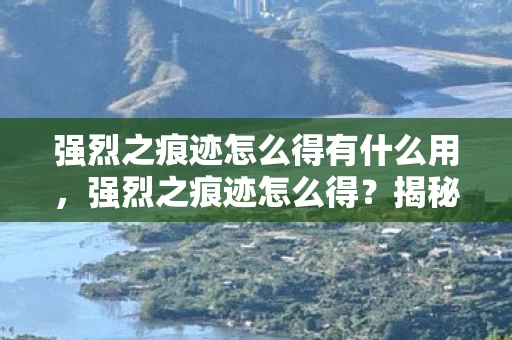 强烈之痕迹怎么得有什么用,强烈之痕迹怎么得?揭秘游戏内隐藏获取途径 强烈之痕迹怎么得有什么用,强烈之痕迹怎么得?揭秘游戏内隐藏获取途径