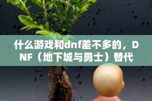 什么游戏和dnf差不多的，DNF（地下城与勇士）替代品，寻找类似体验的游戏