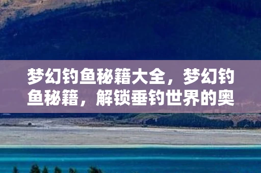 梦幻钓鱼秘籍大全，梦幻钓鱼秘籍，解锁垂钓世界的奥秘