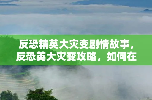 反恐精英大灾变剧情故事，反恐英大灾变攻略，如何在危机中保持冷静与高效应对