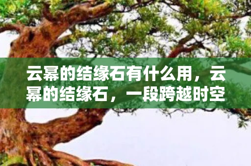 云幂的结缘石有什么用，云幂的结缘石，一段跨越时空的传奇