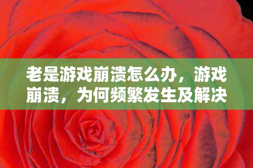 老是游戏崩溃怎么办，游戏崩溃，为何频繁发生及解决方法