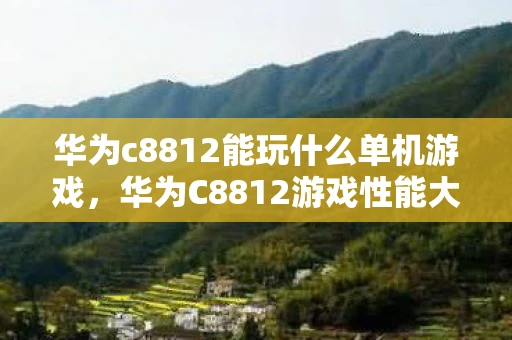 华为c8812能玩什么单机游戏,华为C8812游戏性能大揭秘,旧机也能玩转新游戏? 华为c8812能玩什么单机游戏,华为C8812游戏性能大揭秘,旧机也能玩转新游戏?