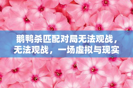 鹅鸭杀匹配对局无法观战，无法观战，一场虚拟与现实交织的困境