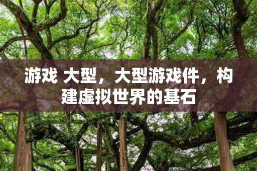 游戏 大型，大型游戏件，构建虚拟世界的基石