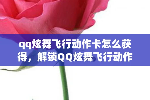 qq炫舞飞行动作卡怎么获得，解锁QQ炫舞飞行动作，探索无限可能的舞蹈之旅