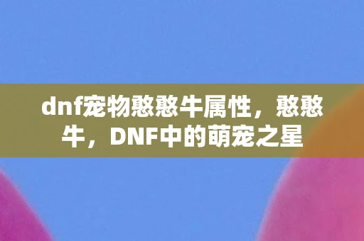 dnf宠物憨憨牛属性，憨憨牛，DNF中的萌宠之星