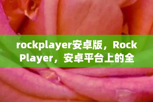rockplayer安卓版，RockPlayer，安卓平台上的全能媒体播放器
