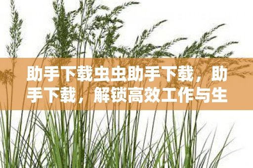 助手下载虫虫助手下载，助手下载，解锁高效工作与生活的秘密