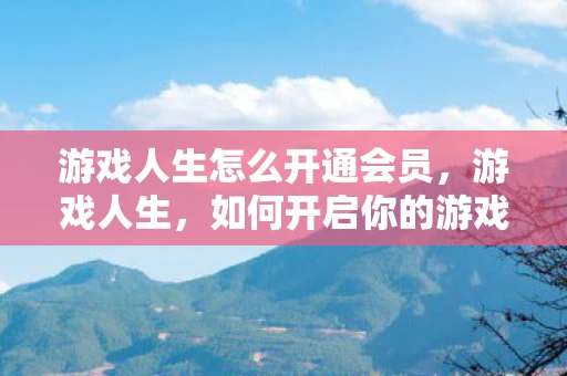 游戏人生怎么开通会员，游戏人生，如何开启你的游戏之旅