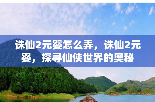 诛仙2元婴怎么弄，诛仙2元婴，探寻仙侠世界的奥秘
