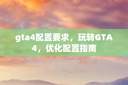 gta4配置要求，玩转GTA4，优化配置指南
