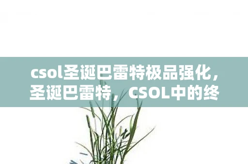 csol圣诞巴雷特极品强化，圣诞巴雷特，CSOL中的终极武器
