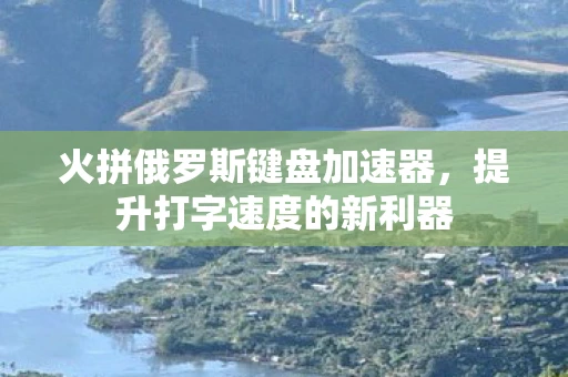 火拼俄罗斯键盘加速器，提升打字速度的新利器