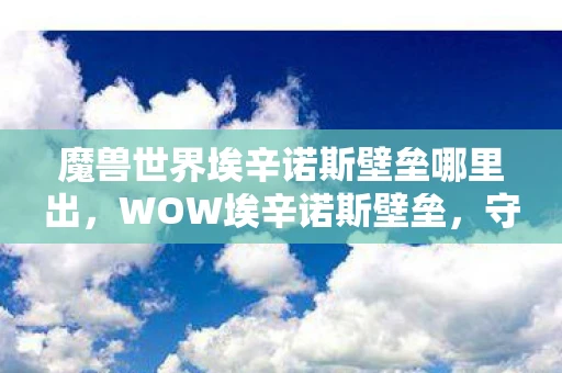 魔兽世界埃辛诺斯壁垒哪里出，WOW埃辛诺斯壁垒，守护与荣耀的传奇之地