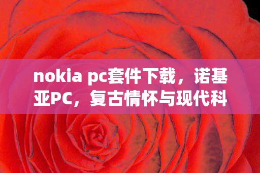 nokia pc套件下载,诺基亚PC,复古情怀与现代科技的碰撞 nokia pc套件下载,诺基亚PC,复古情怀与现代科技的碰撞