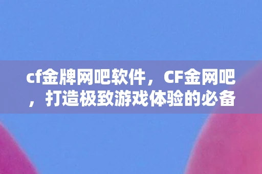 cf金牌网吧软件，CF金网吧，打造极致游戏体验的必备场所