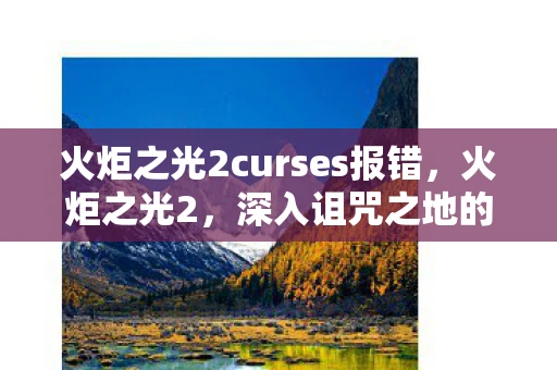 火炬之光2curses报错，火炬之光2，深入诅咒之地的冒险之旅