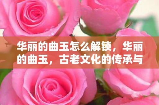 华丽的曲玉怎么解锁，华丽的曲玉，古老文化的传承与象征