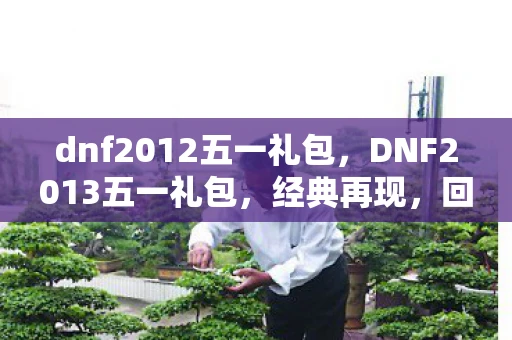 dnf2012五一礼包，DNF2013五一礼包，经典再现，回忆与惊喜并存