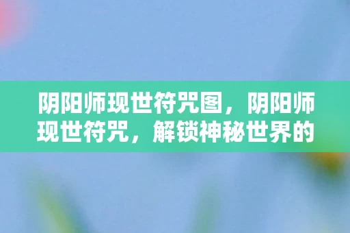 阴阳师现世符咒图，阴阳师现世符咒，解锁神秘世界的钥匙