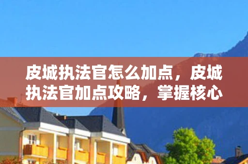 皮城执法官怎么加点,皮城执法官加点攻略,掌握核心技能,提升战斗效率 皮城执法官怎么加点,皮城执法官加点攻略,掌握核心技能,提升战斗效率