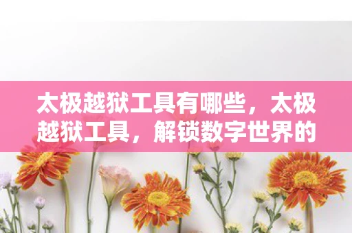 太极越狱工具有哪些,太极越狱工具,解锁数字世界的新钥匙 太极越狱工具有哪些,太极越狱工具,解锁数字世界的新钥匙